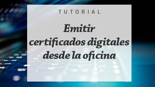 Emitir certificados digitales desde la oficina para tus clientes fácilmente y sin desplazamientos